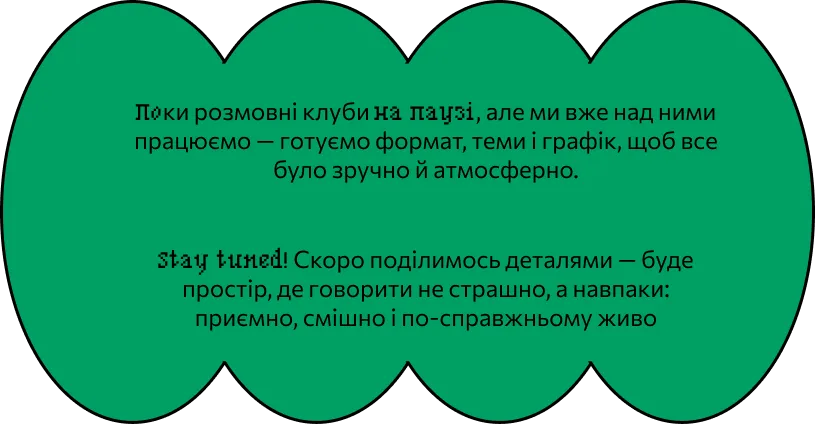 Поки розмовні клуби на паузі, але ми вже над ними працюємо — готуємо формат, теми і графік, щоб все було зручно й атмосферно. Stay tuned! Скоро поділимось деталями — буде простір, де говорити не страшно, а навпаки: приємно, смішно і по-справжньому живо.